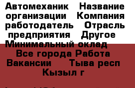 Автомеханик › Название организации ­ Компания-работодатель › Отрасль предприятия ­ Другое › Минимальный оклад ­ 1 - Все города Работа » Вакансии   . Тыва респ.,Кызыл г.